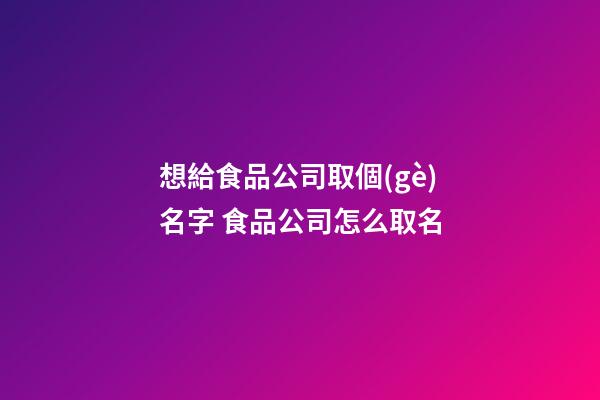 想給食品公司取個(gè)名字 食品公司怎么取名
